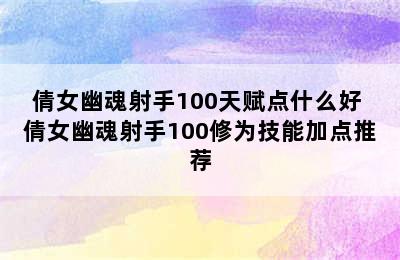 倩女幽魂射手100天赋点什么好 倩女幽魂射手100修为技能加点推荐